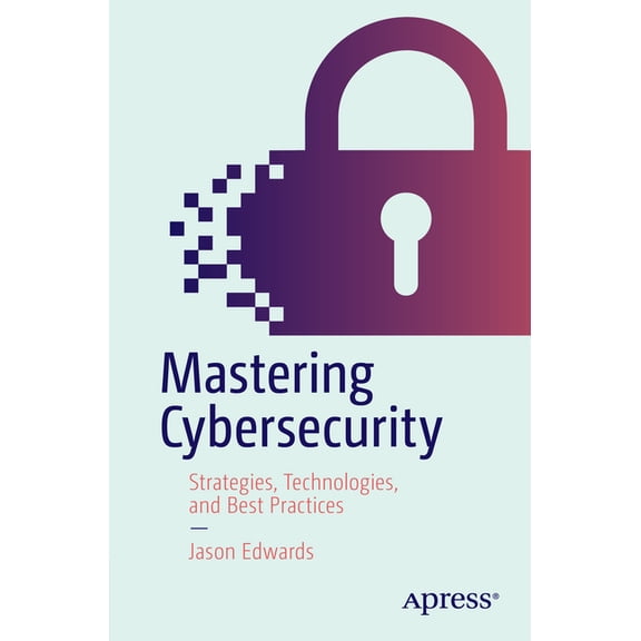 Mastering Cybersecurity: Strategies, Technologies, and Best Practices, (Paperback)