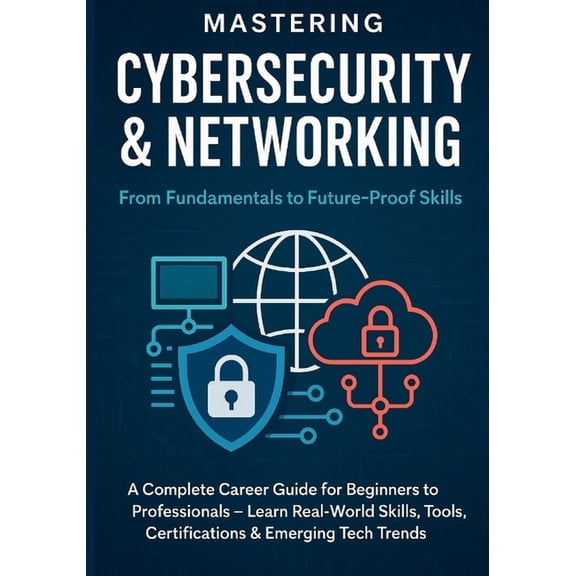 Future Skills Mastery Series Learn. Grow Mastering Cybersecurity & Networking: From Fundamentals to Future-Proof Skills: A Complete Career Guide for Beginner, (Paperback)