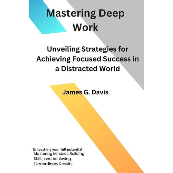 Mastering Deep Work: Unveiling Strategies for Achieving Focused Success in a Distracted World (Paperback)