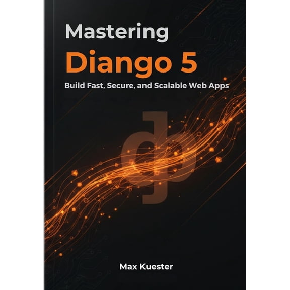 Mastering Django 5: Build Fast, Secure, and Scalable Web Apps, (Paperback)