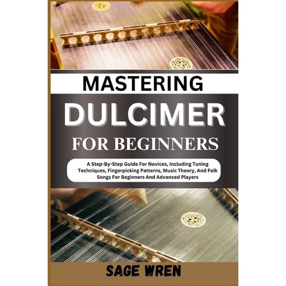 Mastering Dulcimer for Beginners: A Step-By-Step Guide For Novices, Including Tuning Techniques, Fingerpicking Patterns,, (Paperback)
