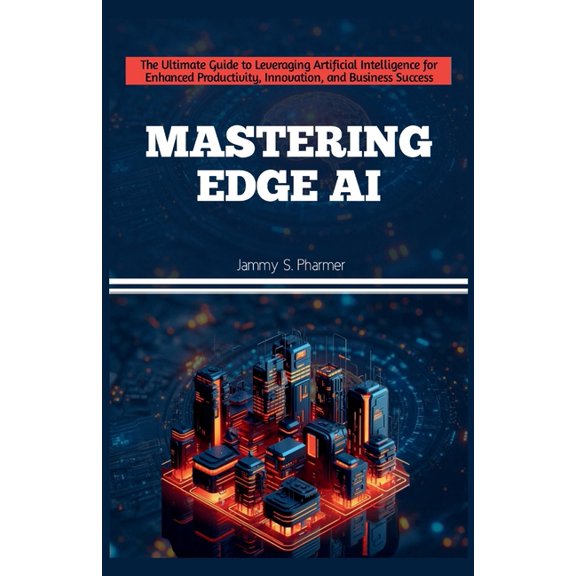 AI Tech Guides Mastering Edge AI: The Ultimate Guide to Leveraging Artificial Intelligence for Enhanced Productivity, Innovation, and B, Book 6, (Paperback)
