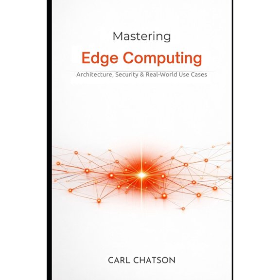 Mastering Edge Computing: Architecture, Security & Real-World Use Cases, (Paperback)
