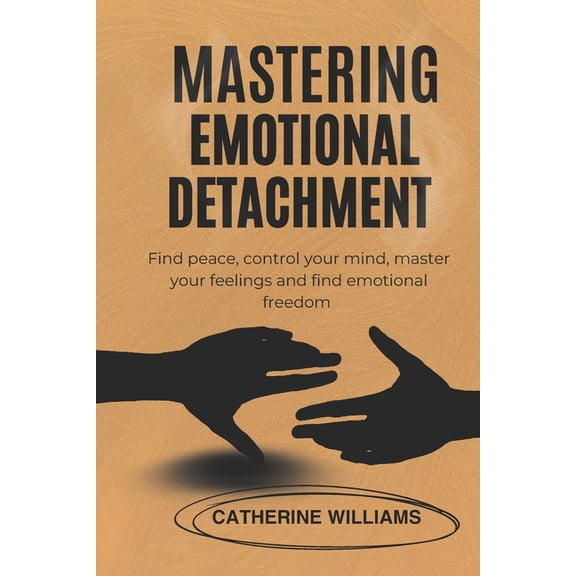 Mastering Emotional Detachment: Find peace, control your mind, master your feelings and find emotional freedom, (Paperback)