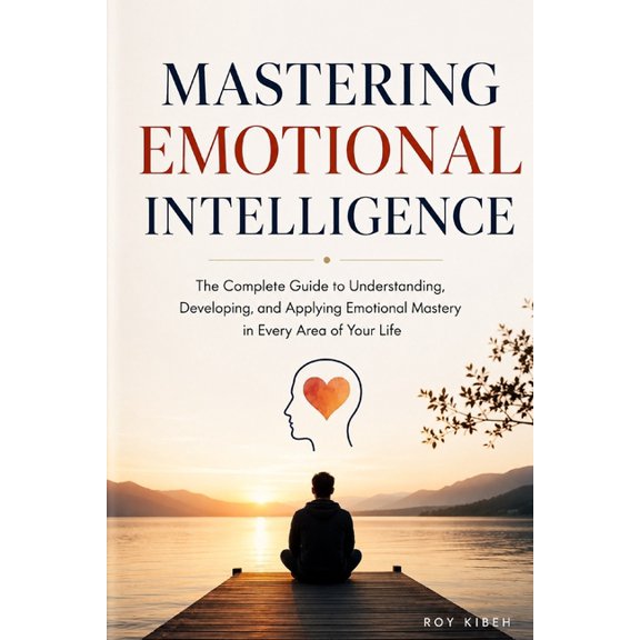 Mastering Emotional Intelligence: The Complete Guide to Self-Awareness, Stronger Relationships, and Extraordinary Leader, (Paperback)