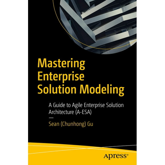 Mastering Enterprise Solution Modeling: A Guide to Agile Enterprise Solution Architecture (A-Esa), (Paperback)