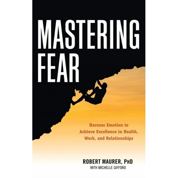 Mastering Fear: Harnessing Emotion to Achieve Excellence in Work, Health and Relationships, (Paperback)