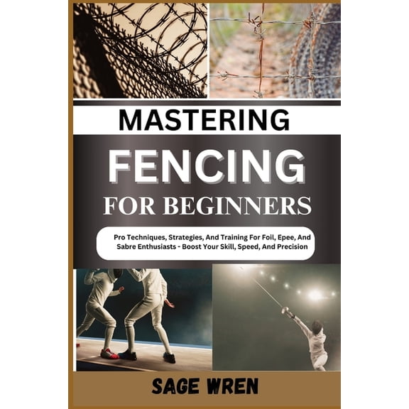 Mastering Fencing for Beginner: Pro Techniques, Strategies, And Training For Foil, Epee, And Sabre Enthusiasts - Boost Y, (Paperback)