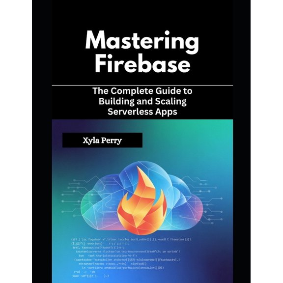 Mastering Firebase: The Complete Guide to Building and Scaling Serverless Apps, (Paperback)