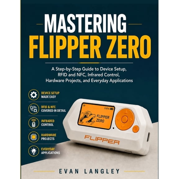 Mastering Flipper Zero: A Step-by-Step Guide to Device Setup, RFID and NFC, Infrared Control, Hardware Projects, and Eve, (Paperback)