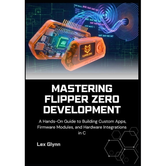 Mastering Flipper Zero Development: A Hands-On Guide to Building Custom Apps, Firmware Modules, and Hardware Integration, (Paperback)