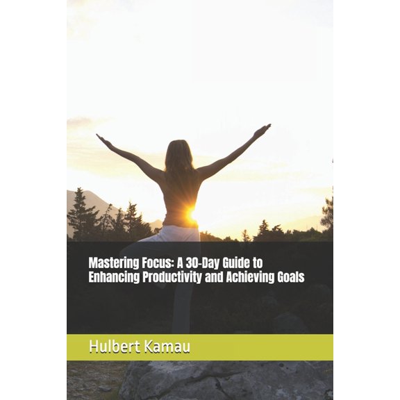 Mastering Focus: A 30-Day Guide to Enhancing Productivity and Achieving Goals, (Paperback)