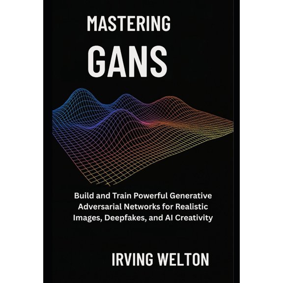Mastering GANs: Build and Train Powerful Generative Adversarial Networks for Realistic Images, Deepfakes, and AI Creativ, (Paperback)
