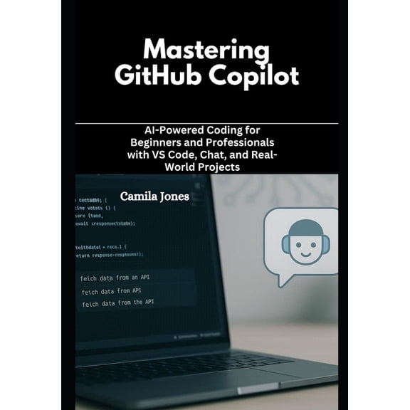 Mastering GitHub Copilot: AI-Powered Coding for Beginners and Professionals with VS Code, Chat, and Real-World Projects, (Paperback)
