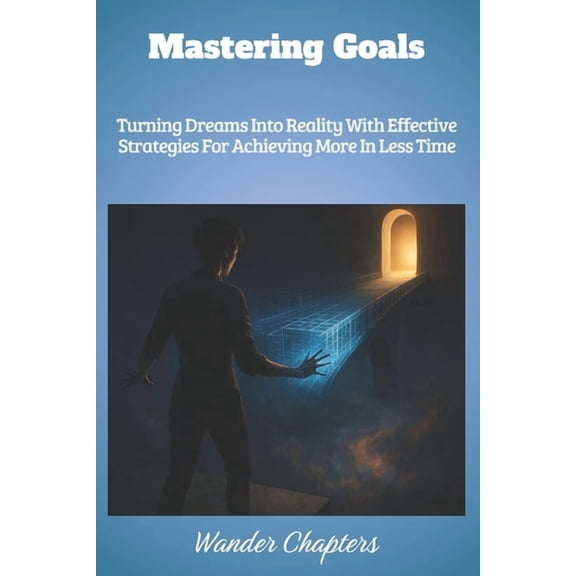 Mastering Goals: Turning Dreams Into Reality With Effective Strategies For Achieving More In Less Time, (Paperback)