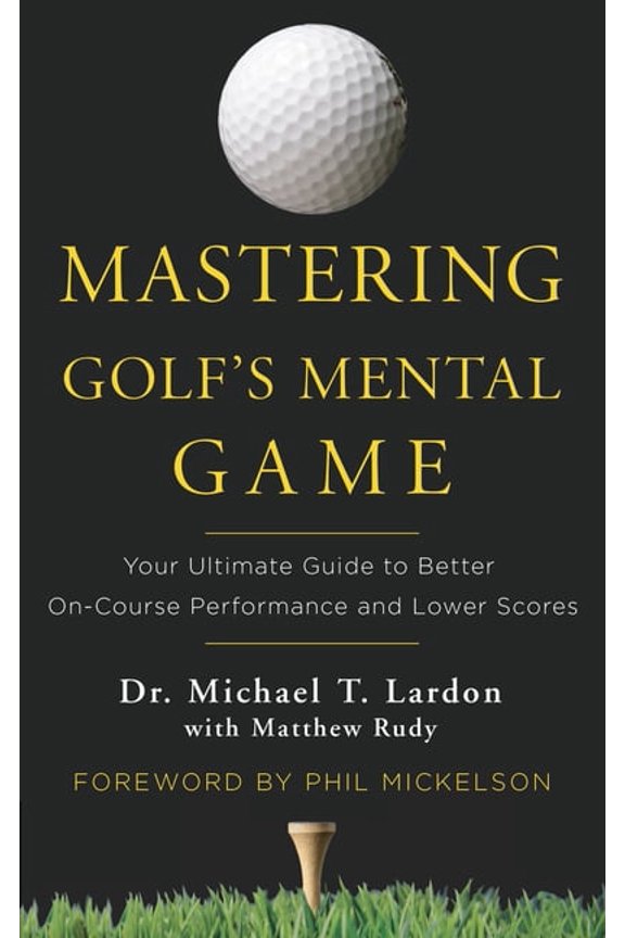 Mastering Golf's Mental Game: Your Ultimate Guide to Better On-Course Performance and Lower Scores, (Hardcover)