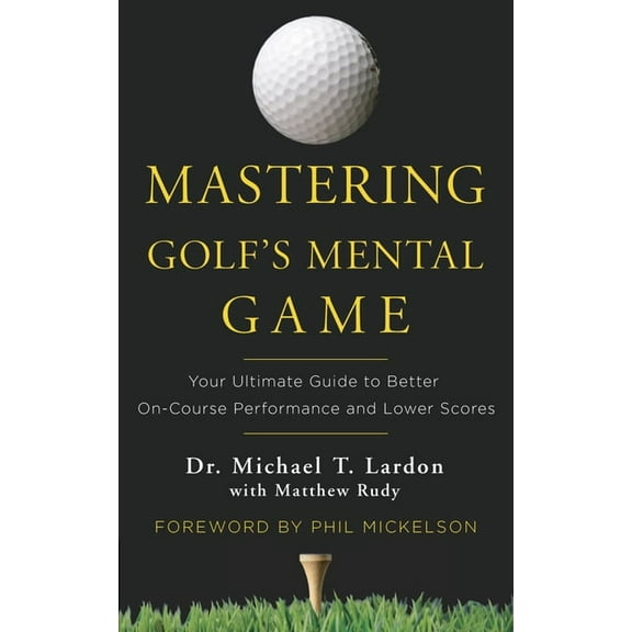 Mastering Golf's Mental Game: Your Ultimate Guide to Better On-Course Performance and Lower Scores, (Hardcover)