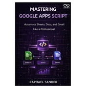 Mastering Google Apps Script Automate Sheets, Docs, and Gmail Like a Professional, Paperback