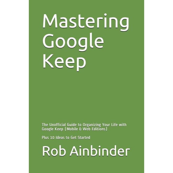 Mastering Google Keep: The Unofficial Guide to Organizing Your Life with Google Keep (Mobile & Web Editions) Plus 10 Ideas to Get Started (Paperback)