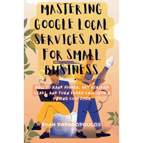 Mastering Google Local Services Ads for Small Business: How to Rank Higher, Get Verified Leads, and Turn Every Call Into, (Paperback)