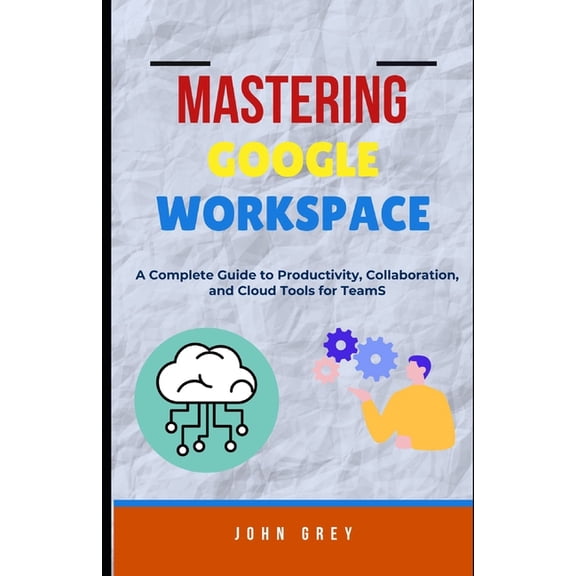 Mastering Google Workspace: A Complete Guide to Productivity, Collaboration, and Cloud Tools for Teams, (Paperback)