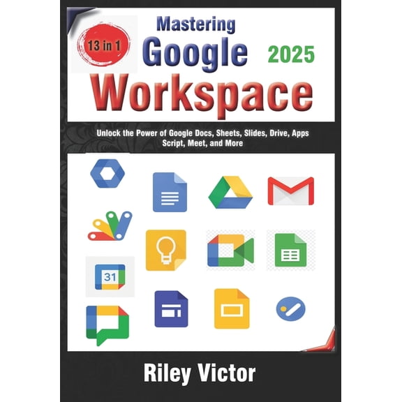 Mastering Google Workspace: The Ultimate 13-in-1 Beginner's Guide: Unlock the Power of Google Docs, Sheets, Slides,, (Paperback)