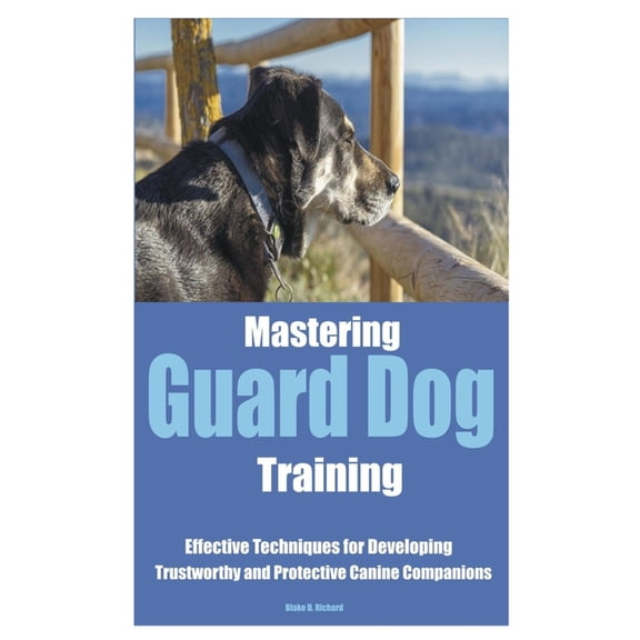 Mastering Guard Dog Training: Effective Techniques for Developing Trustworthy and Protective Canine Companions, (Paperback)