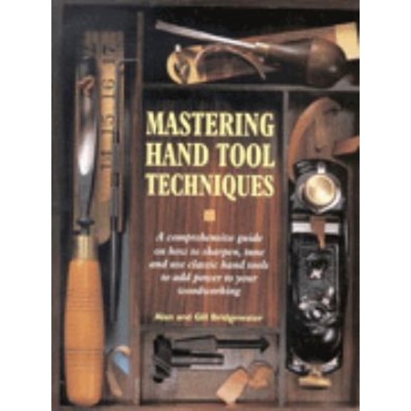 Pre-Owned Mastering Hand Tool Techniques : A Comprehensive Guide on How to Sharpen, Tune and Use Classic Hand Tools to Add Power to Your Woodworking (Hardcover) 9780862884864