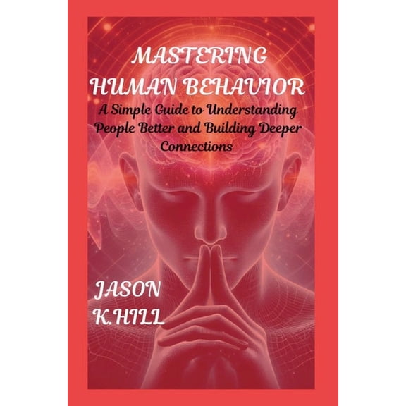 Mastering Human Behavior: A Simple Guide to Understanding People Better and Building Deeper Connections, (Paperback)