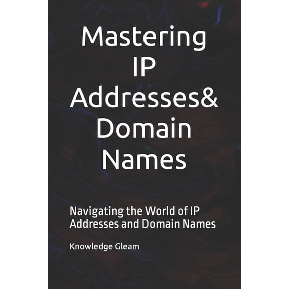 Mastering IP Addresses, Domain Names: Navigating the World of IP Addresses and Domain Names (Paperback)