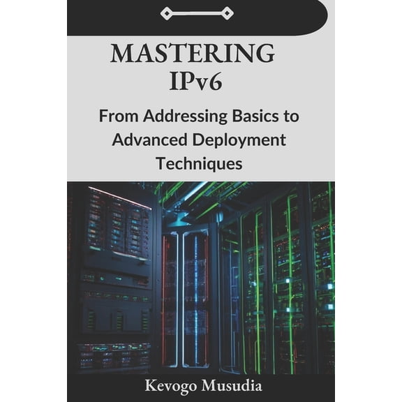 Mastering IPv6: From Addressing Basics to Advanced Deployment Techniques, (Paperback)