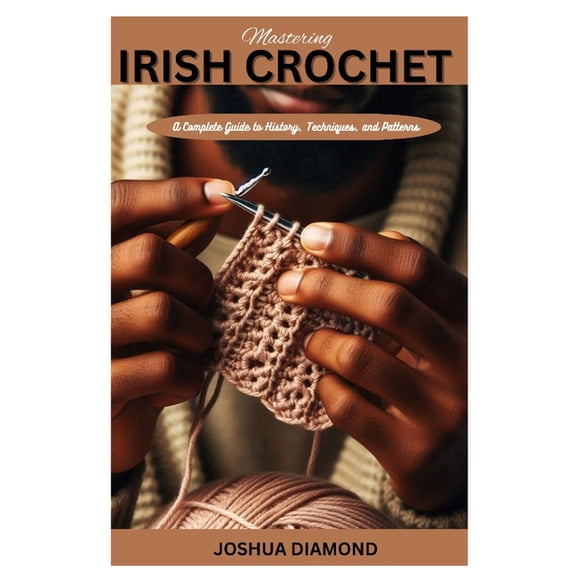 Mastering Irish Crochet: A Comprehensive Guide to History, Techniques, and Patterns, (Paperback)