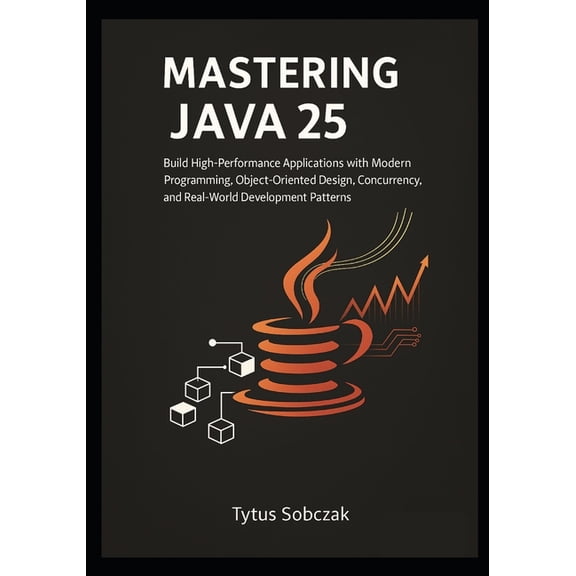 Mastering Java 25: Build High-Performance Applications with Modern Programming, Object-Oriented Design, Concurrency, and, (Paperback)