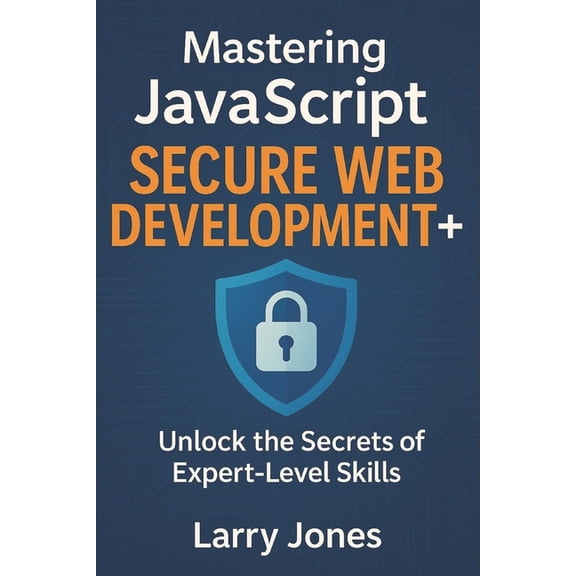 Mastering JavaScript Secure Web Development+: Unlock the Secrets of Expert-Level Skills, (Paperback)