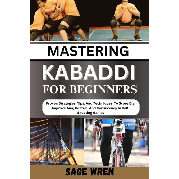 Mastering Kabaddi for Beginner: Proven Strategies, Tips, And Techniques To Score Big, Improve Aim, Control, And Consiste, (Paperback)