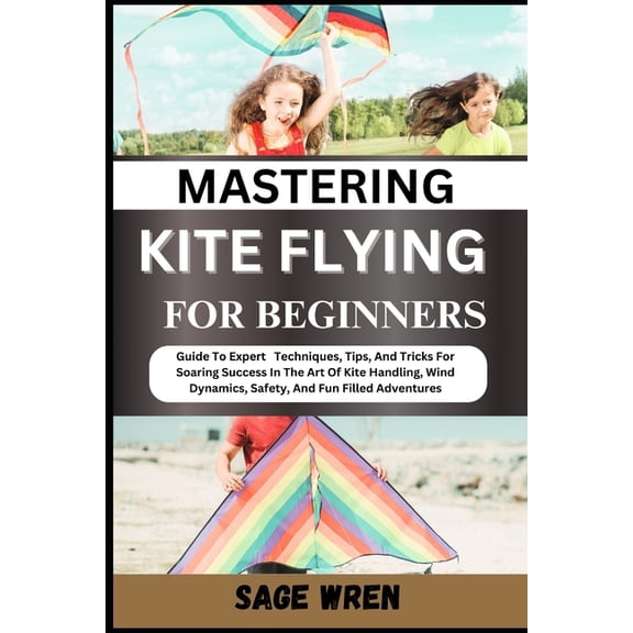 Mastering Kite Flying for Beginner: Guide To Expert Techniques, Tips, And Tricks For Soaring Success In The Art Of Kite , (Paperback)