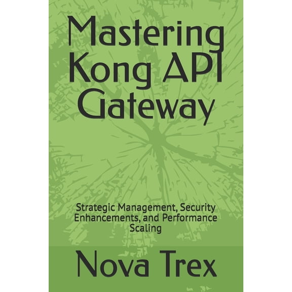 Mastering Kong API Gateway: Strategic Management, Security Enhancements, and Performance Scaling, (Paperback)
