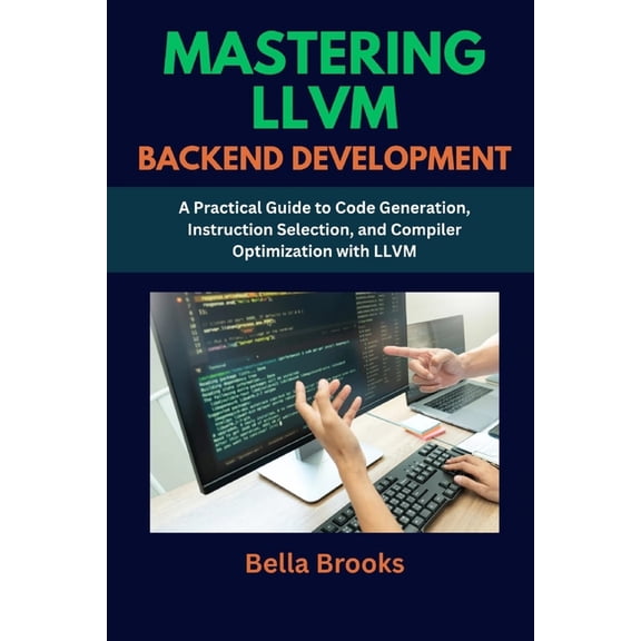 Mastering LLVM Backend Development: A Practical Guide to Code Generation, Instruction Selection, and Compiler Optimizati, (Paperback)