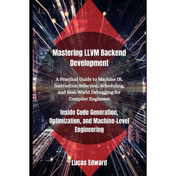 Mastering LLVM Backend Development: Inside Code Generation, Optimization, and Machine-Level Engineering, (Paperback)