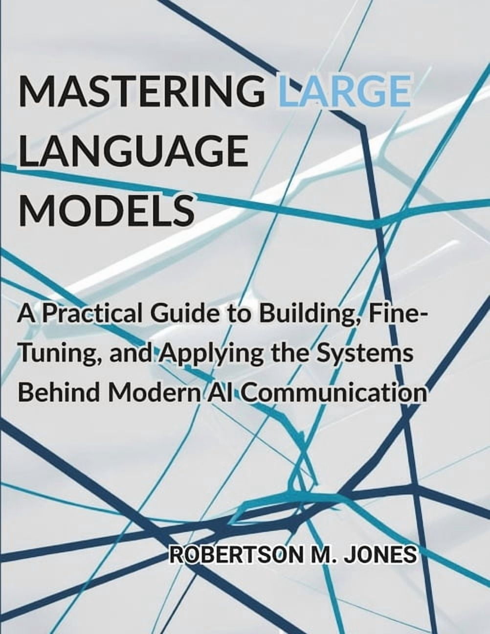 Mastering Large Language Models: A Practical Guide to Building, Fine ...
