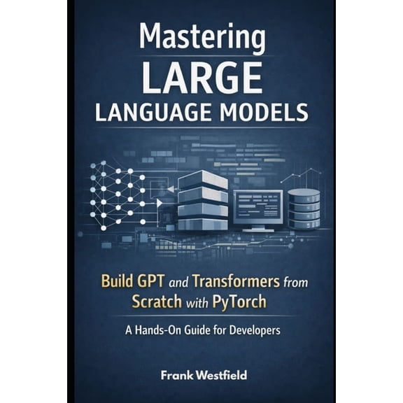 Mastering Large Language Models: Build GPT and Transformers from Scratch with PyTorch - A Hands-On Guide for Developers, (Paperback)