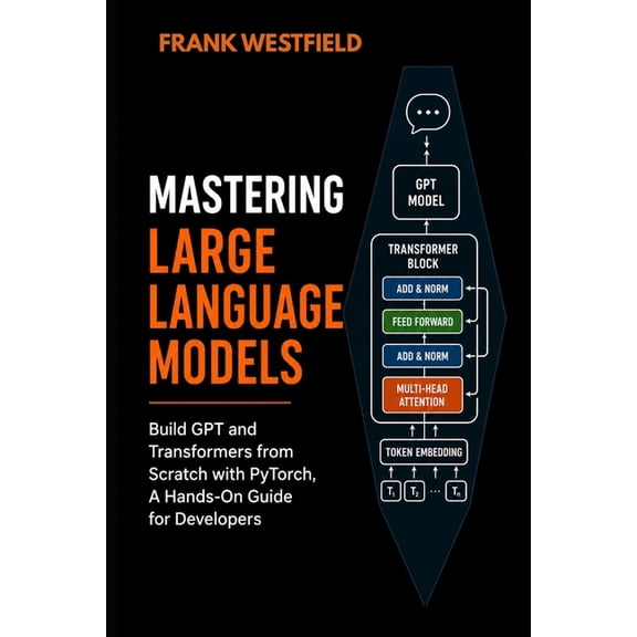 Mastering Large Language Models: Build GPT and Transformers from Scratch with PyTorch - A Hands-On Guide for Developers, (Paperback)