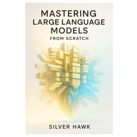 Mastering Large Language Models from Scratch: A Comprehensive Step-by-Step Guide to Building, Training, Fine-Tuning, and, (Paperback)