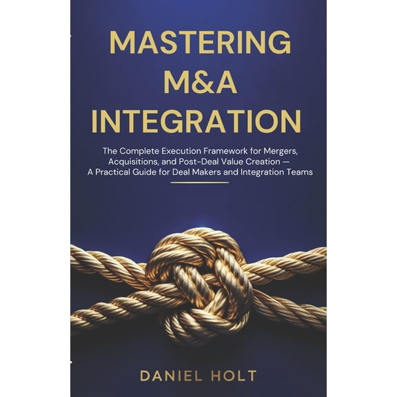 Mastering M&A Integration: The Complete Execution Framework for Mergers, Acquisitions, and Post-Deal Value Creation - A , (Paperback)