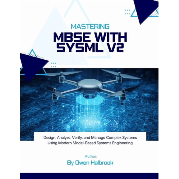 Mastering MBSE with SysML v2: Design, Analyze, Verify, and Manage Complex Systems Using Modern Model-Based Systems Engin, (Paperback)