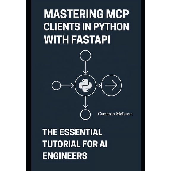 Mastering MCP Clients in Python with FastAPI: The Essential Tutorial for AI Engineers, (Paperback)