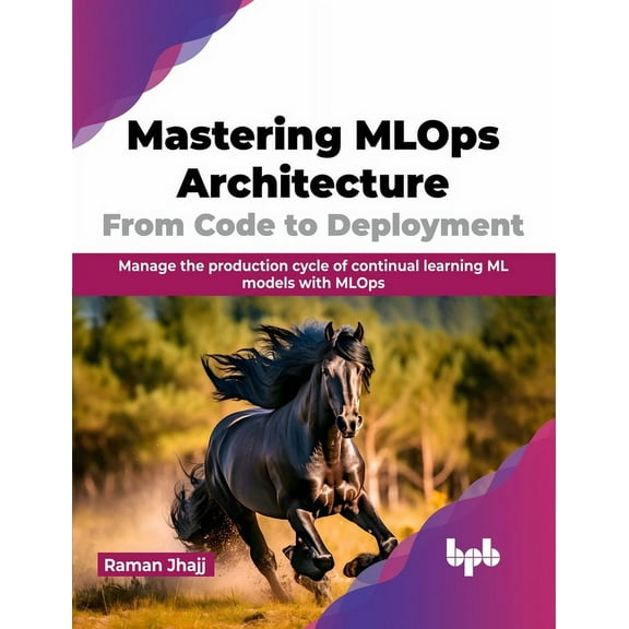 Mastering MLOps Architecture: From Code to Deployment: Manage the Production Cycle of Continual Learning ML Models with MLOps (Paperback)