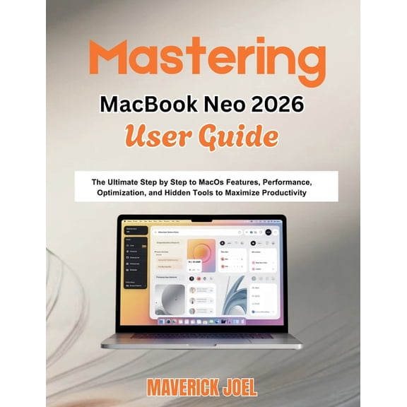 Mastering MacBook Neo 2026 User Guide: The Ultimate Step by Step to MacOS Features, Performance Optimization, and Hidden, (Paperback)