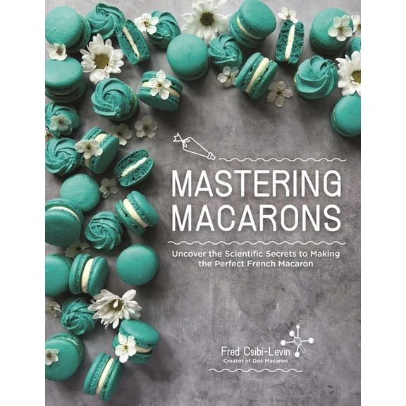 Mastering Macarons: Uncover the Scientific Secrets to Making the Perfect French Macaron, (Paperback)