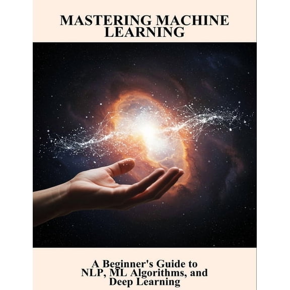 Mastering Machine Learning: A Beginner'S Guide To Nlp, Ml Algorithms, And Deep Learning, (Paperback)
